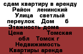 сдам квартиру в аренду › Район ­ ленинский › Улица ­ светлый переулок › Дом ­ 40б › Этажность дома ­ 5 › Цена ­ 7 000 - Томская обл., Томск г. Недвижимость » Квартиры аренда   . Томская обл.